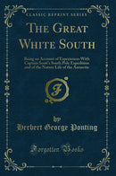 The Great White South: Being an Account of Experiences With Captain Scott''s South Pole Expedition and of the Nature Life of the Antarctic (Classic Reprint)