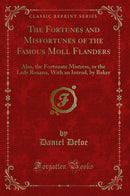 The Fortunes and Misfortunes of the Famous Moll Flanders: Also, the Fortunate Mistress, or the Lady Roxana, With an Introd, by Baker (Classic Reprint)