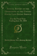 Annual Report of the Operations of the United States Life-Saving Service: For the Fiscal Year Ending June 30, 1884 (Classic Reprint)