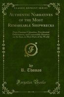 Authentic Narratives of the Most Remarkable Shipwrecks: Fires, Famines Calamities, Providential Deliverances, and Lamentable Disasters on the Seas, in Most Parts of the World (Classic Reprint)