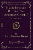 "Harry Butters, R. F. An;, "An American Citizen": Life and War Letters (Classic Reprint)"