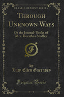 Through Unknown Ways: Or the Journal-Books of Mrs. Dorathea Studley (Classic Reprint)
