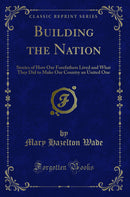 Building the Nation: Stories of How Our Forefathers Lived and What They Did to Make Our Country an United One (Classic Reprint)