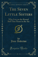 The Seven Little Sisters: Who Live on the Round Ball That Floats in the Air (Classic Reprint)