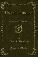 Unselfishness: Or, the Miner's Daughter (Classic Reprint)