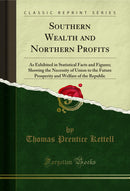 Southern Wealth and Northern Profits: As Exhibited in Statistical Facts and Figures; Showing the Necessity of Union to the Future Prosperity and Welfare of the Republic (Classic Reprint)