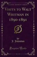 Visits to Walt Whitman in 1890-1891 (Classic Reprint)