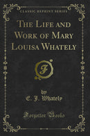 The Life and Work of Mary Louisa Whately (Classic Reprint)