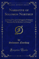 Narrative of Solomon Northup: A Citizen of New-York, Kidnapped in Washington City in 1841, and Rescued in 1853, From a Cotton Plantation Near the Red River, in Louisiana (Classic Reprint)