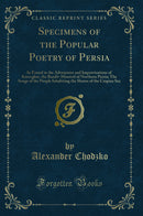 Specimens of the Popular Poetry of Persia: As Found in the Adventures and Improvisations of Kurroglou, the Bandit-Minstrel of Northern Persia; The Songs of the People Inhabiting the Shores of the Caspian Sea (Classic Reprint)