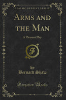 Arms and the Man: A Pleasant Play (Classic Reprint)