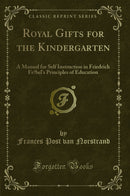 Royal Gifts for the Kindergarten: A Manual for Self Instruction in Friedrich Frœbel''s Principles of Education (Classic Reprint)