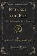 Reynard the Fox: After the German Version of Goethe (Classic Reprint)