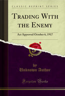 Trading With the Enemy: Act Approved October 6, 1917 (Classic Reprint)