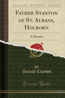 Father Stanton of St. Albans, Holborn: A Memoir (Classic Reprint)