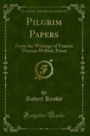 Pilgrim Papers: From the Writings of Francis Thomas Wilfrid, Priest (Classic Reprint)
