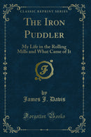 The Iron Puddler: My Life in the Rolling Mills and What Came of It (Classic Reprint)