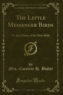 The Little Messenger Birds: Or, the Chimes of the Silver Bells (Classic Reprint)