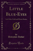 Little Blue-Eyes: And Other Field and Flower Stories (Classic Reprint)