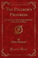 The Pilgrim''s Progress: Being a Fac-Simile Reproduction of the First Edition (Classic Reprint)