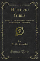 Historic Girls: Stories of Girls Who Have Influenced the History of Their Times (Classic Reprint)