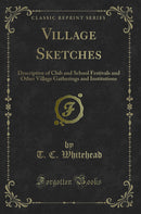 Village Sketches: Descriptive of Club and School Festivals and Other Village Gatherings and Institutions (Classic Reprint)