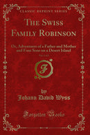 The Swiss Family Robinson, Vol. 1 of 2: Or, Adventures of a Father and Mother and Four Sons on a Desert Island (Classic Reprint)