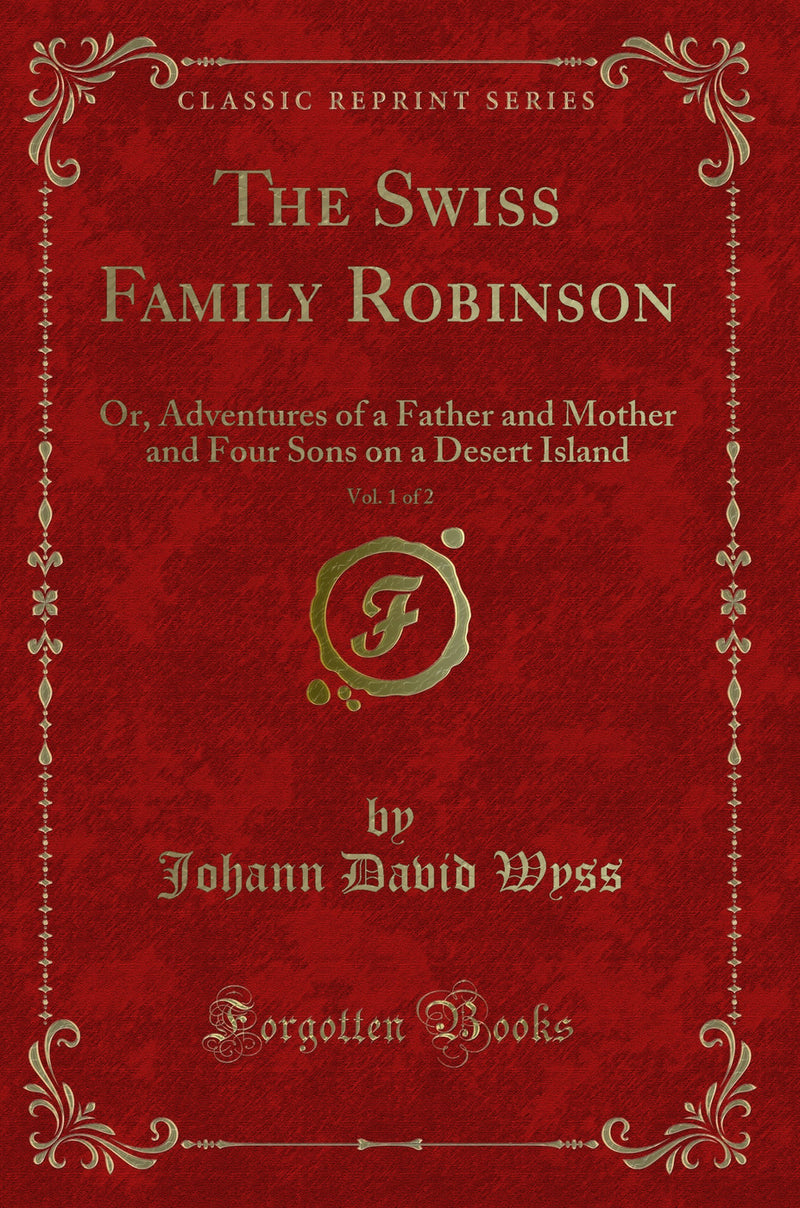 The Swiss Family Robinson, Vol. 1 of 2: Or, Adventures of a Father and Mother and Four Sons on a Desert Island (Classic Reprint)
