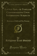 Little Ann, or Familiar Conversations Upon Interesting Subjects: Between a Child and Her Parents (Classic Reprint)