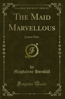 The Maid Marvellous: Jeanne Darc (Classic Reprint)