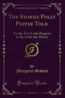 The Stories Polly Pepper Told: To the Five Little Peppers in the Little the House (Classic Reprint)