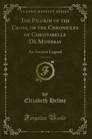 The Pilgrim of the Cross, or the Chronicles of Christabelle De Mowbray, Vol. 4 of 4: An Ancient Legend (Classic Reprint)