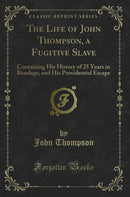 The Life of John Thompson, a Fugitive Slave: Containing His History of 25 Years in Bondage, and His Providential Escape (Classic Reprint)
