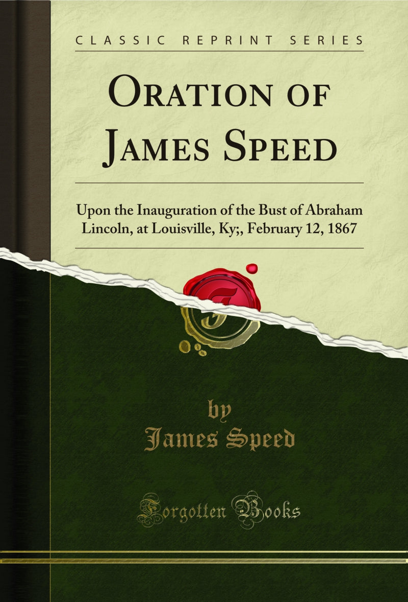 Oration of James Speed: Upon the Inauguration of the Bust of Abraham Lincoln, at Louisville, Ky;, February 12, 1867 (Classic Reprint)