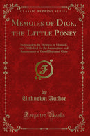 Memoirs of Dick, the Little Poney: Supposed to Be Written by Himself, and Published for the Instruction and Amusement of Good Boys and Girls (Classic Reprint)