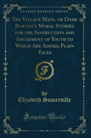 The Village Maid, or Dame Burton's Moral Stories for the Instruction and Amusement of Youth to Which Are Added, Plain Tales (Classic Reprint)