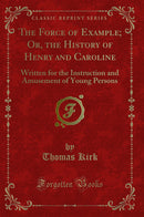 The Force of Example; Or, the History of Henry and Caroline: Written for the Instruction and Amusement of Young Persons (Classic Reprint)