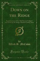 Down on the Ridge: Reminiscences of the Old Days in Coalport and Down on the Ridge; Marion County, Iowa (Classic Reprint)