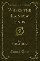 Where the Rainbow Ends (Classic Reprint)