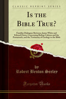 Is the Bible True?: Familiar Dialogues Between, James White and Edward Owen, Concerning Bishop Colenso and the Pentateuch, and the Testimony of Geology to the Bible (Classic Reprint)