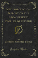 Anthropological Report on the Edo-Speaking Peoples of Nigeria (Classic Reprint)