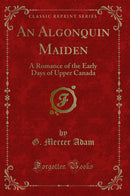 An Algonquin Maiden: A Romance of the Early Days of Upper Canada (Classic Reprint)