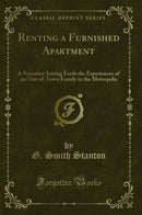 Renting a Furnished Apartment: A Narrative Setting Forth the Experiences of an Out-of-Town Family in the Metropolis (Classic Reprint)