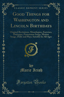 Good Things for Washington and Lincoln Birthdays: Original Recitations, Monologues, Exercises, Dialogues, Pantomime Songs, Motion Songs, Drills and Plays; Suitable for All Ages (Classic Reprint)