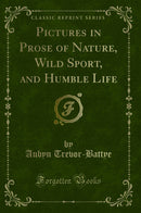 Pictures in Prose of Nature, Wild Sport, and Humble Life (Classic Reprint)