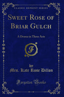 Sweet Rose of Briar Gulch: A Drama in Three Acts (Classic Reprint)