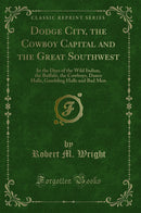 Dodge City, the Cowboy Capital and the Great Southwest: In the Days of the Wild Indian, the Buffalo, the Cowboys, Dance Halls, Gambling Halls and Bad Men (Classic Reprint)