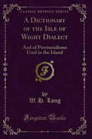 A Dictionary of the Isle of Wight Dialect: And of Provincialisms Used in the Island (Classic Reprint)