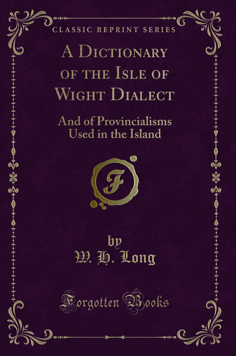 A Dictionary of the Isle of Wight Dialect: And of Provincialisms Used in the Island (Classic Reprint)