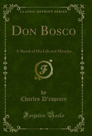 Don Bosco: A Sketch of His Life and Miracles (Classic Reprint)
